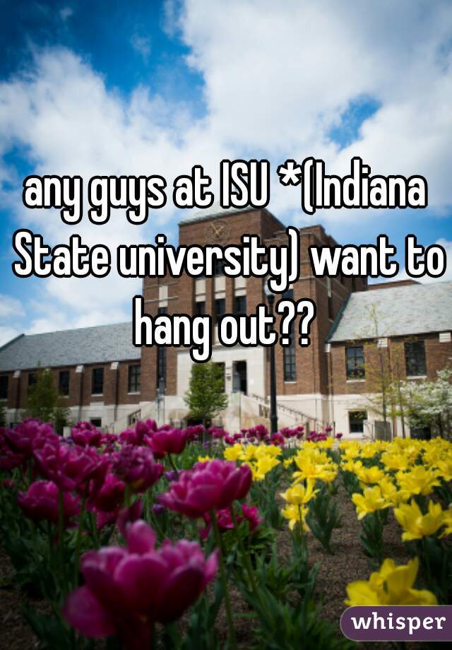 any guys at ISU *(Indiana State university) want to hang out?? 