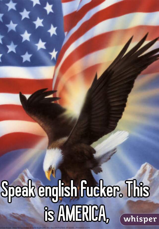 Speak english fucker. This is AMERICA,