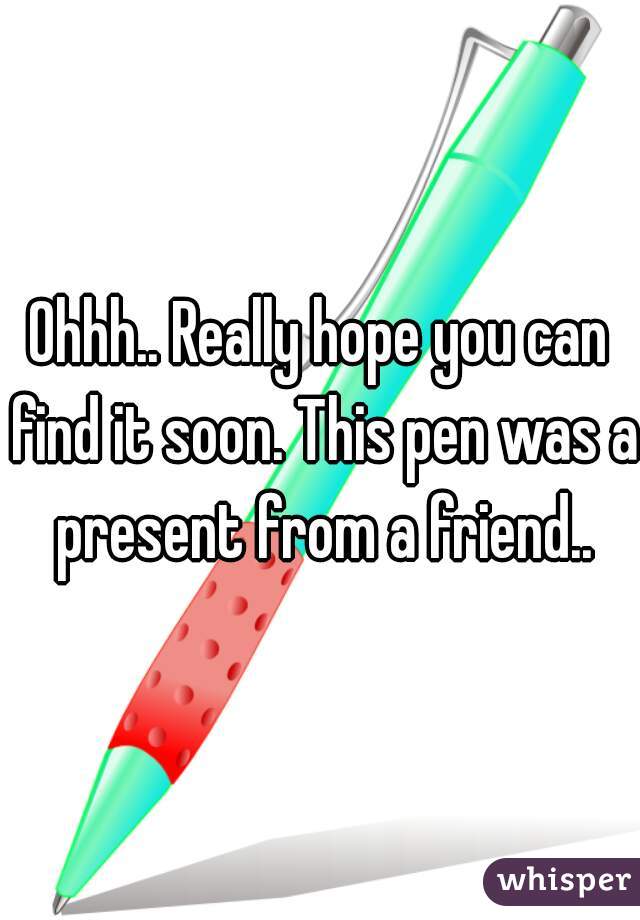 Ohhh.. Really hope you can find it soon. This pen was a present from a friend..