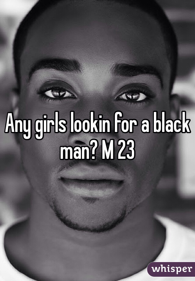 Any girls lookin for a black man? M 23