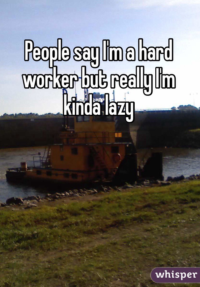 People say I'm a hard worker but really I'm kinda lazy