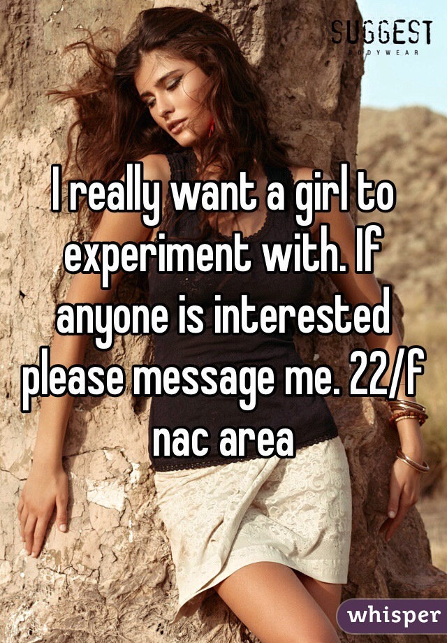 I really want a girl to experiment with. If anyone is interested please message me. 22/f nac area
