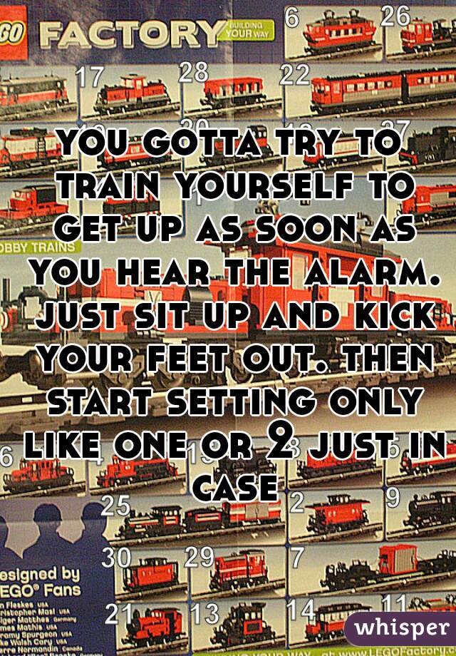 you gotta try to train yourself to get up as soon as you hear the alarm. just sit up and kick your feet out. then start setting only like one or 2 just in case
