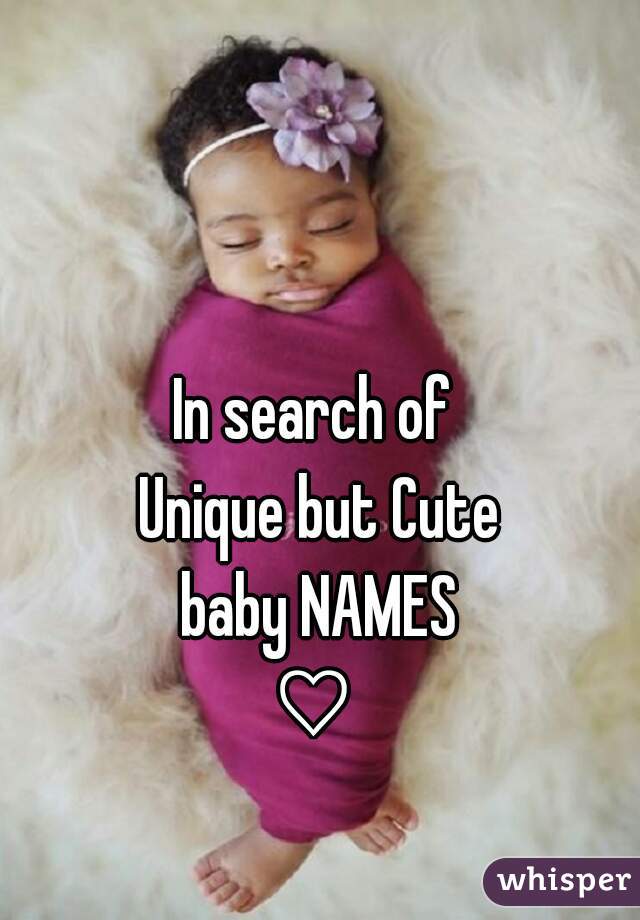 In search of 
Unique but Cute
baby NAMES
 ♡  