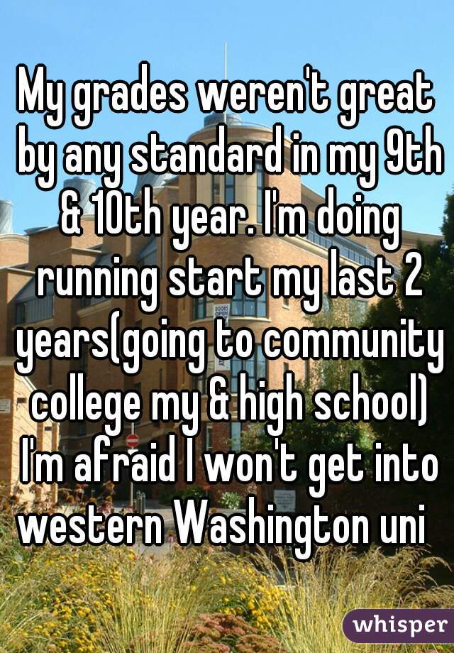 My grades weren't great by any standard in my 9th & 10th year. I'm doing running start my last 2 years(going to community college my & high school) I'm afraid I won't get into western Washington uni  
