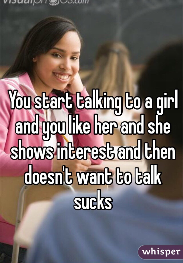 You start talking to a girl and you like her and she shows interest and then doesn't want to talk sucks 