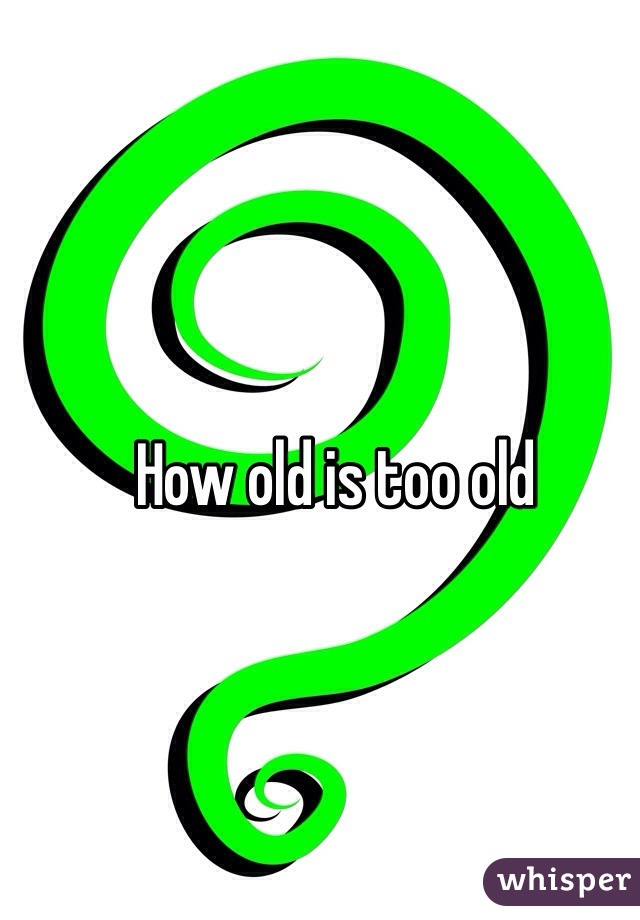 How old is too old