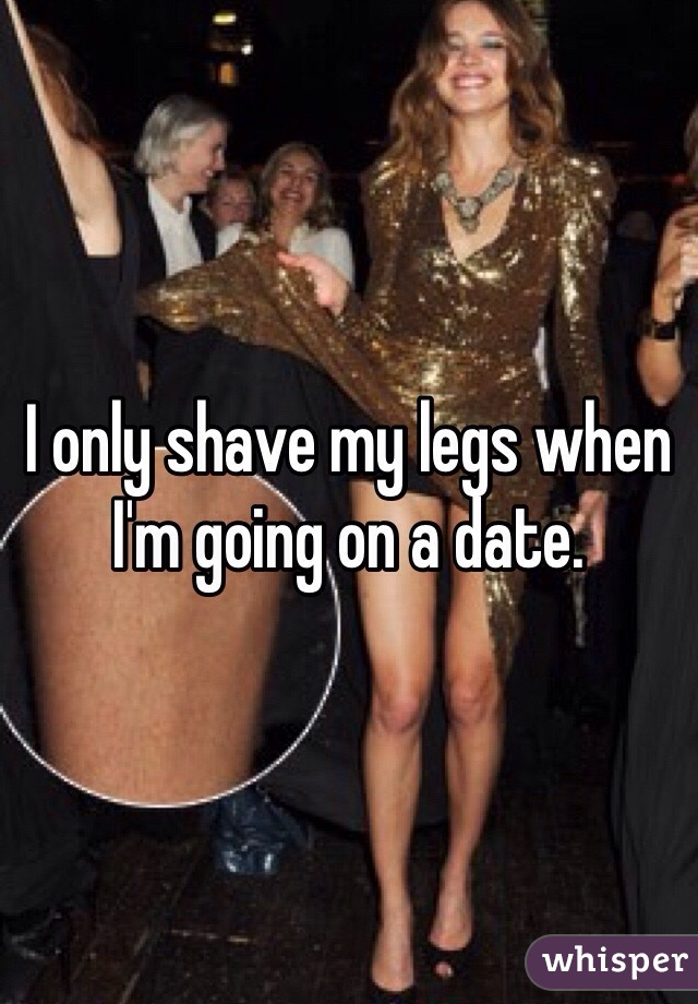 I only shave my legs when I'm going on a date.