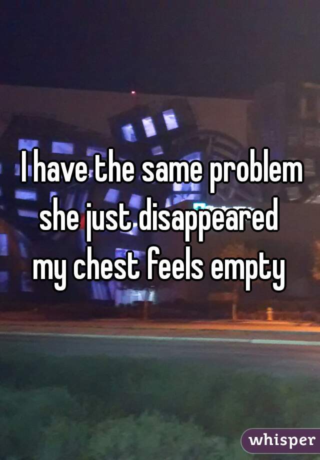  I have the same problem
she just disappeared
my chest feels empty