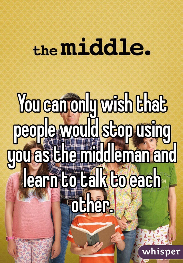 You can only wish that people would stop using you as the middleman and learn to talk to each other.