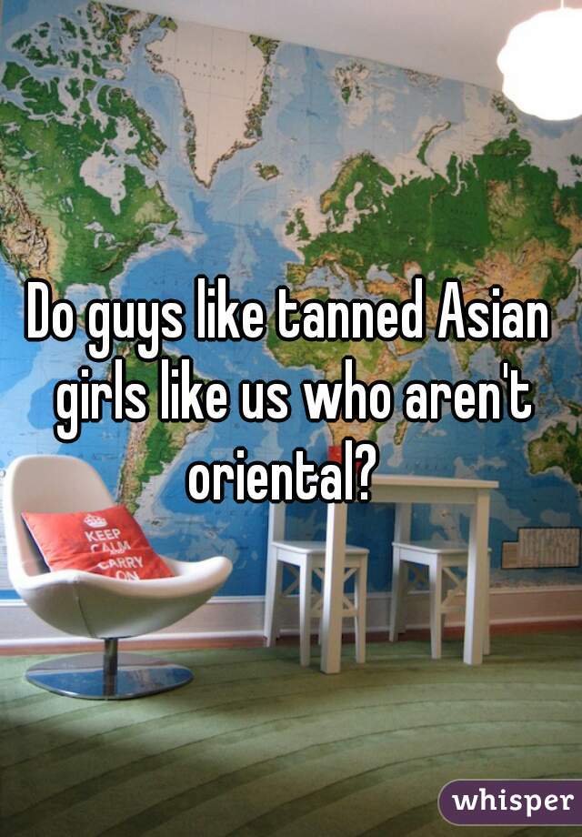 Do guys like tanned Asian girls like us who aren't oriental?  