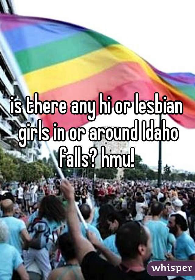 is there any hi or lesbian girls in or around Idaho falls? hmu! 