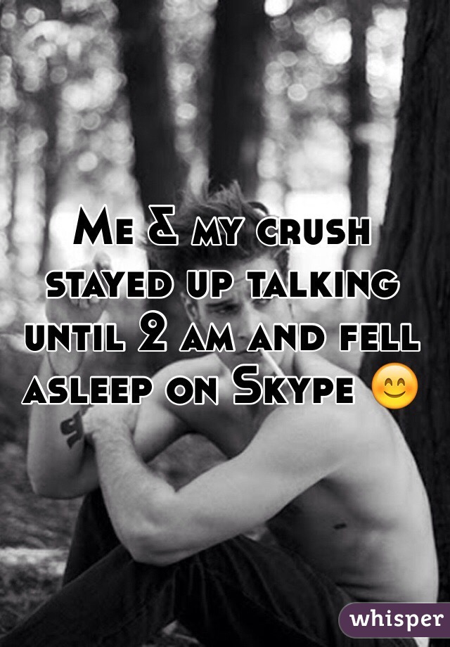 Me & my crush stayed up talking until 2 am and fell asleep on Skype 😊