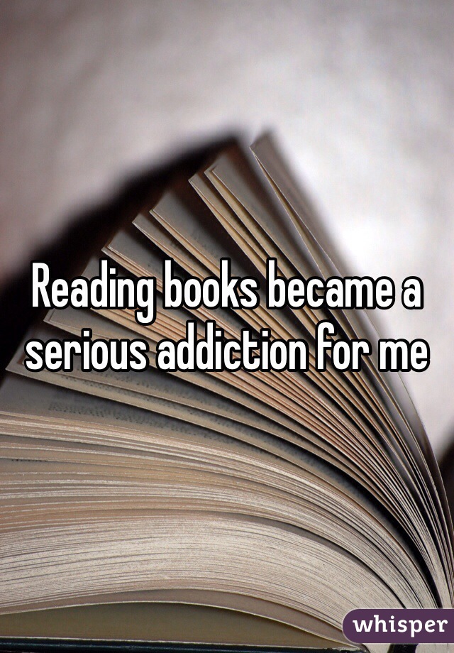 Reading books became a serious addiction for me