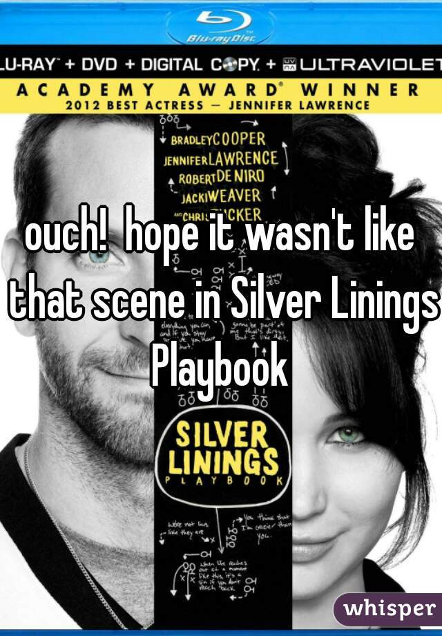 ouch!  hope it wasn't like that scene in Silver Linings Playbook 