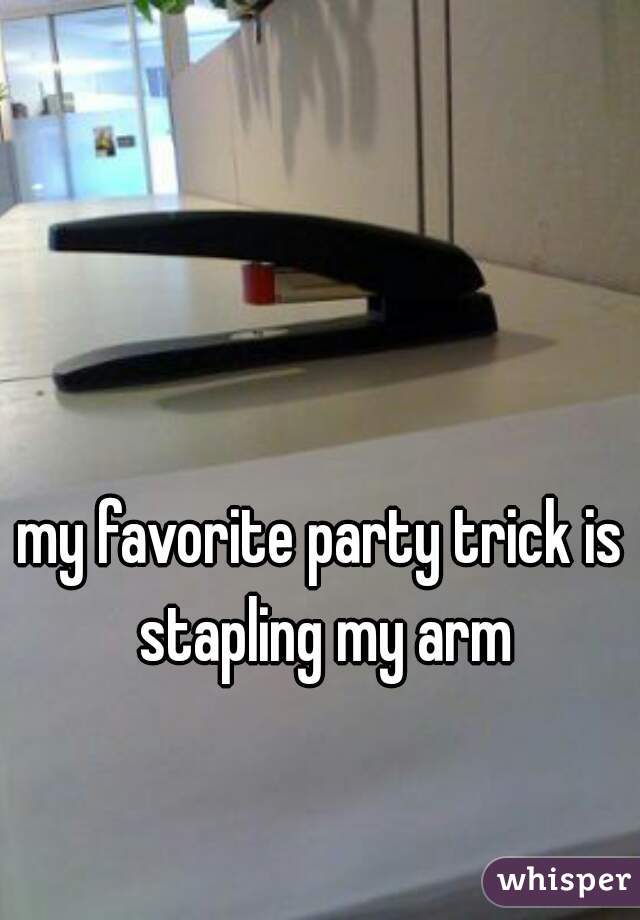 my favorite party trick is stapling my arm