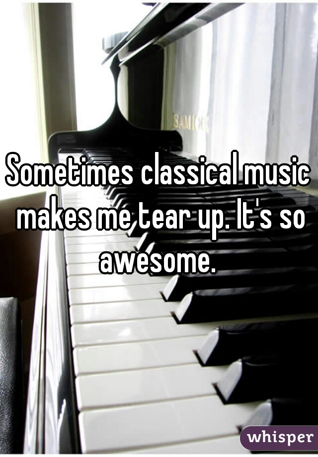 Sometimes classical music makes me tear up. It's so awesome. 