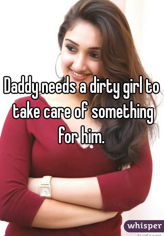 Daddy needs a dirty girl to take care of something for him. 