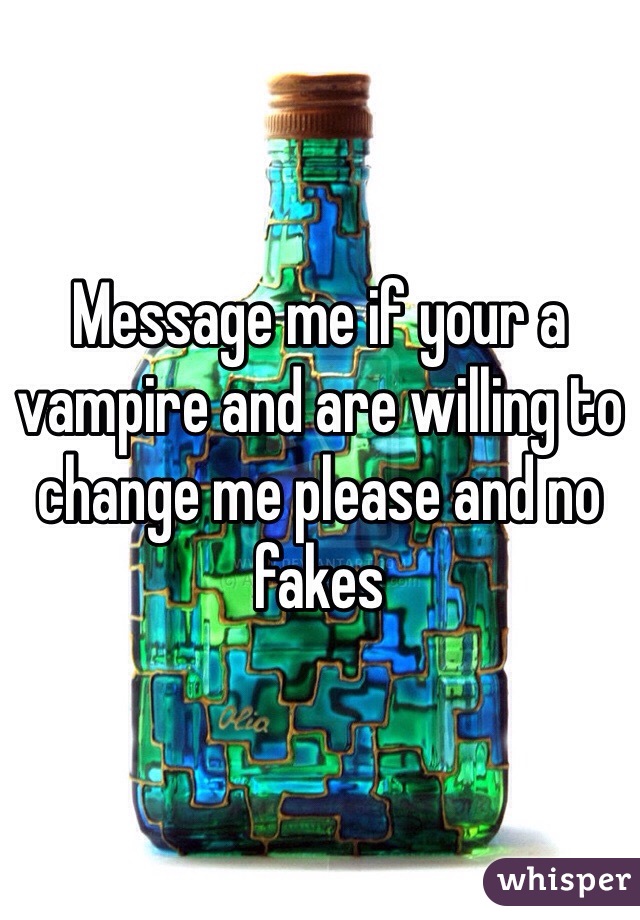 Message me if your a vampire and are willing to change me please and no fakes   