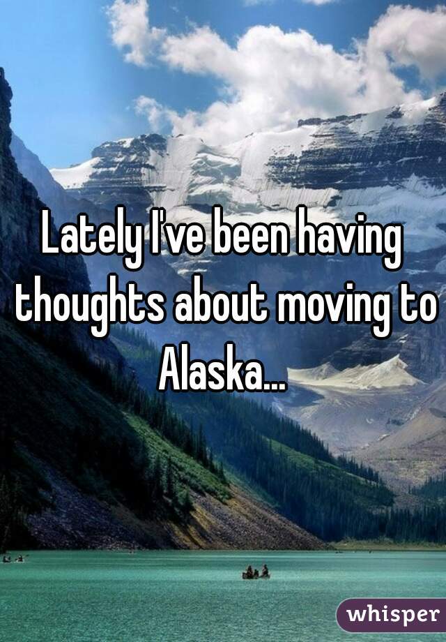 Lately I've been having thoughts about moving to Alaska... 