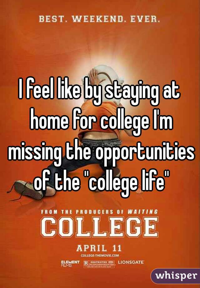 I feel like by staying at home for college I'm missing the opportunities of the "college life"