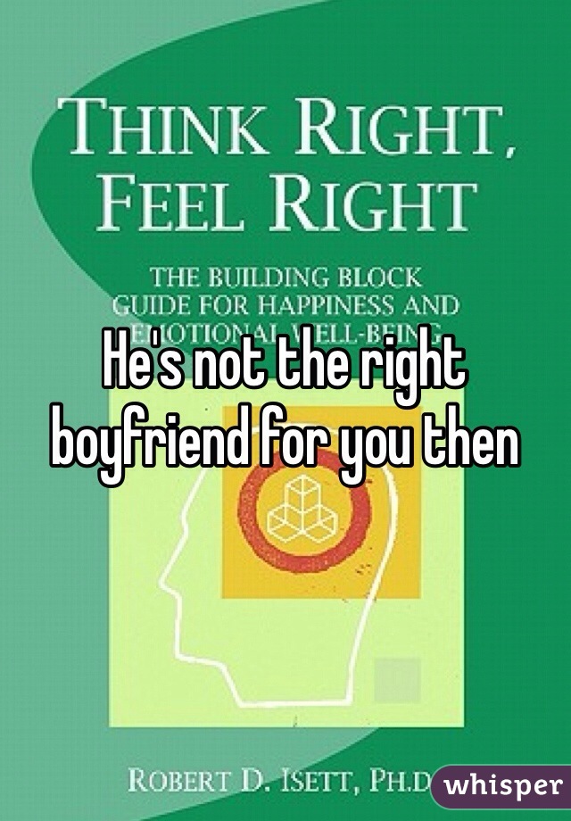 He's not the right boyfriend for you then 