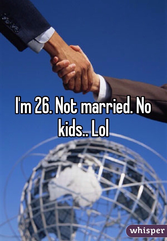 I'm 26. Not married. No kids.. Lol