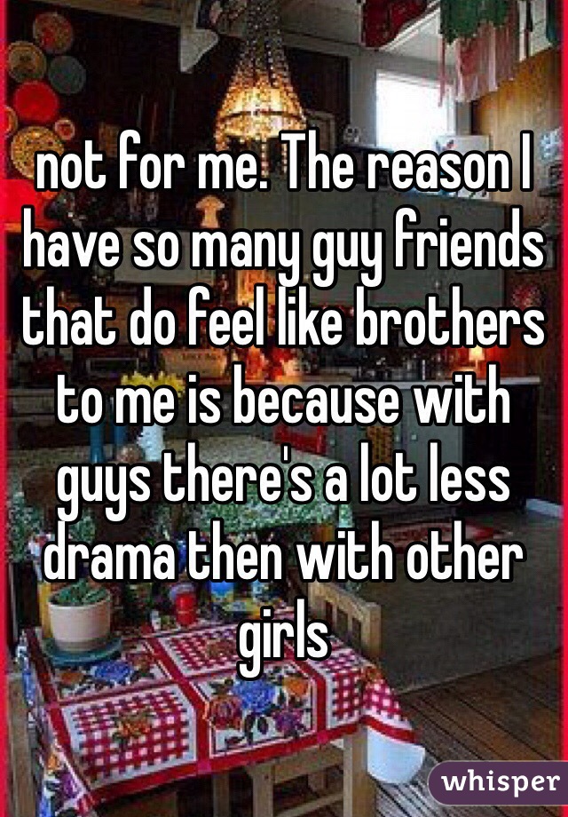 not for me. The reason I have so many guy friends that do feel like brothers to me is because with guys there's a lot less drama then with other girls