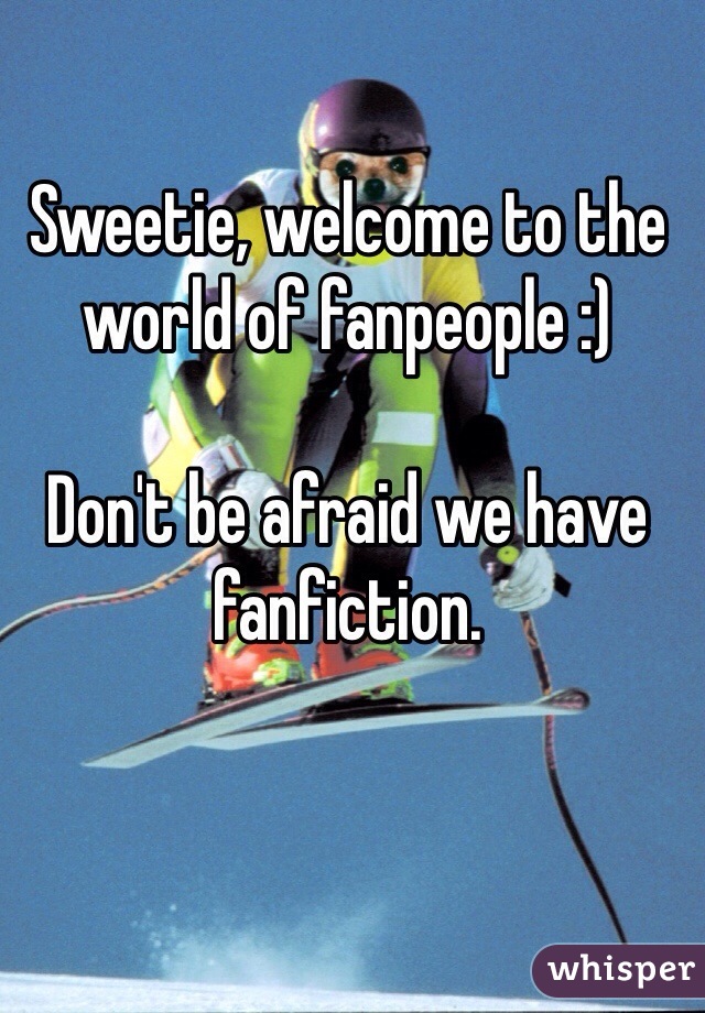 Sweetie, welcome to the world of fanpeople :)

Don't be afraid we have fanfiction.