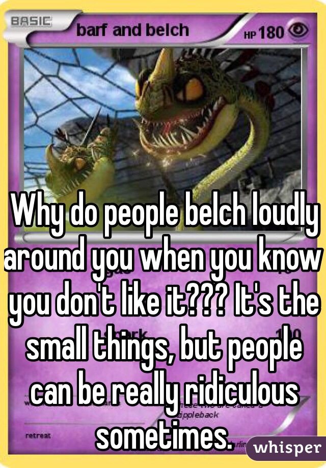 Why do people belch loudly around you when you know you don't like it??? It's the small things, but people can be really ridiculous sometimes.