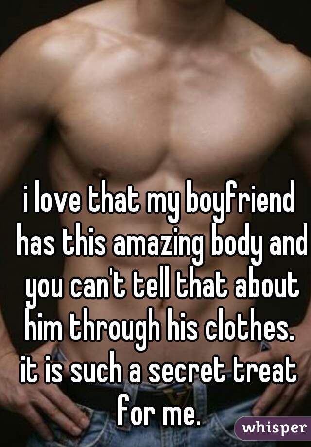 i love that my boyfriend has this amazing body and you can't tell that about him through his clothes. 
it is such a secret treat for me. 