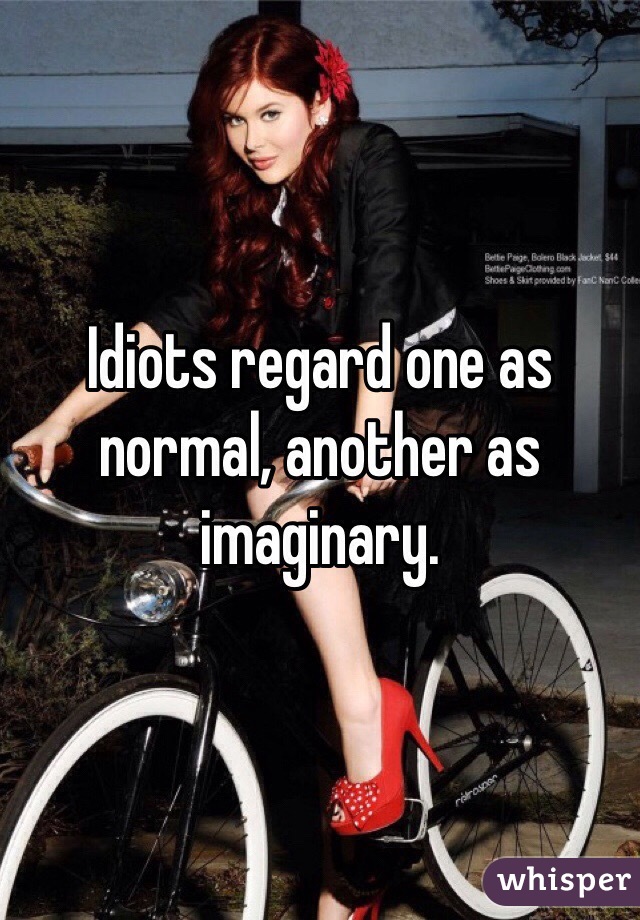 Idiots regard one as normal, another as imaginary.