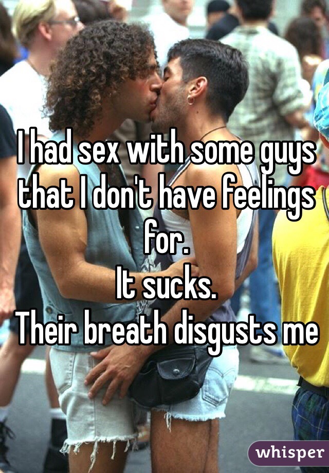 I had sex with some guys that I don't have feelings for. 
It sucks. 
Their breath disgusts me