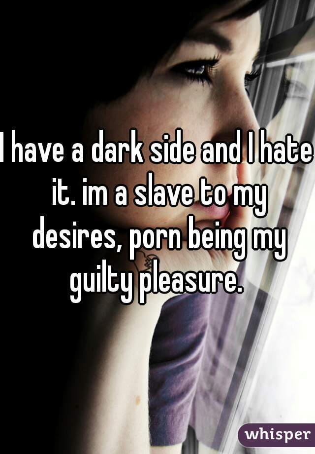 I have a dark side and I hate it. im a slave to my desires, porn being my guilty pleasure. 