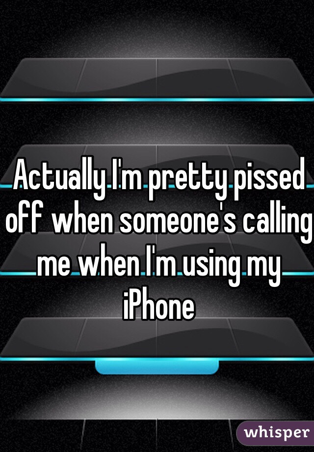 Actually I'm pretty pissed off when someone's calling me when I'm using my iPhone
