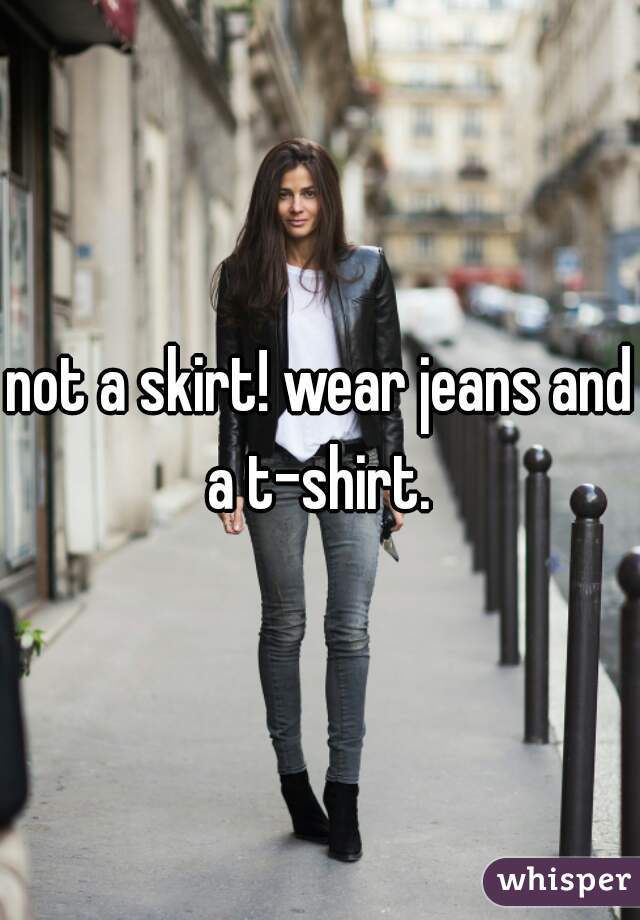 not a skirt! wear jeans and a t-shirt. 