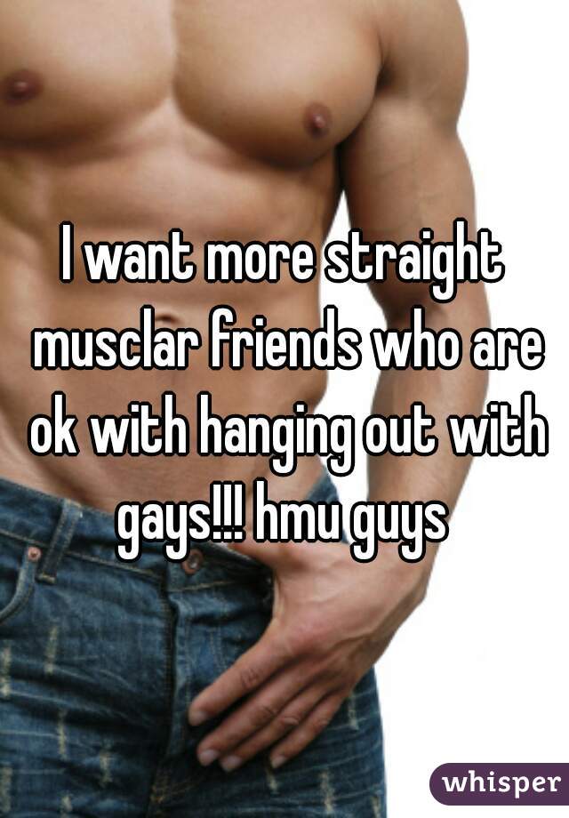 I want more straight musclar friends who are ok with hanging out with gays!!! hmu guys 