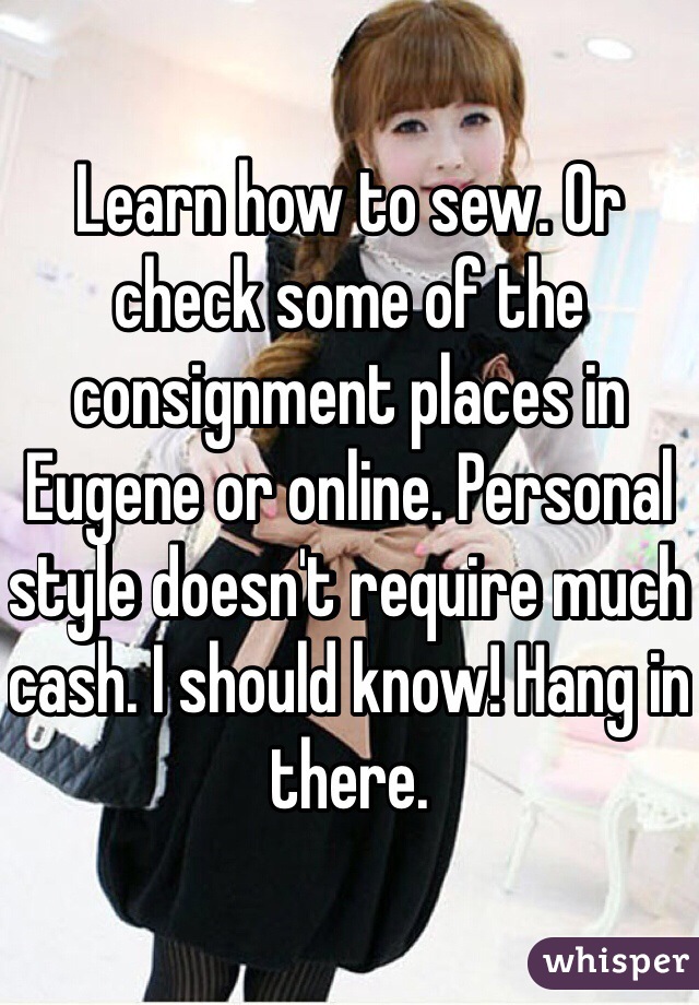 Learn how to sew. Or check some of the consignment places in Eugene or online. Personal style doesn't require much cash. I should know! Hang in there. 