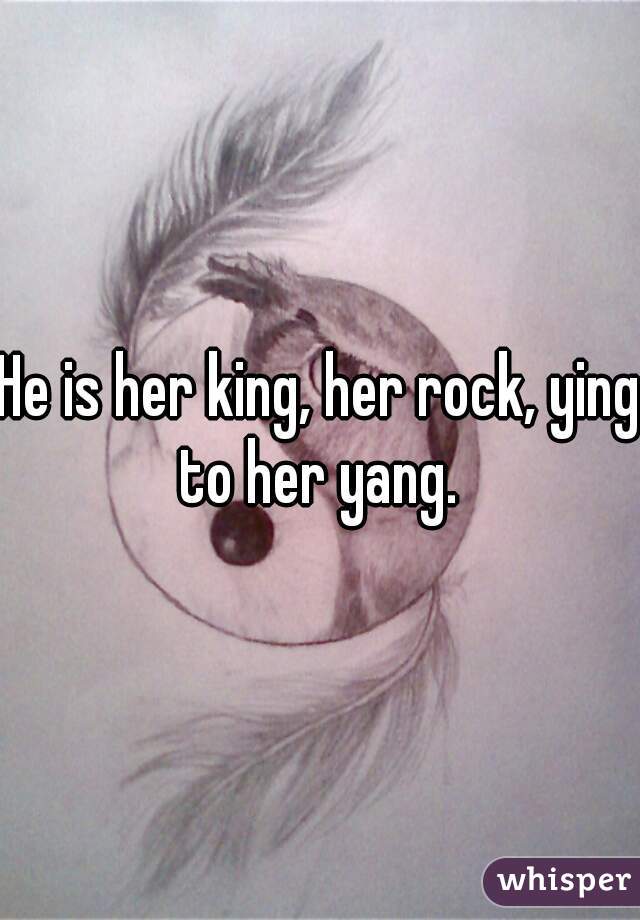 He is her king, her rock, ying to her yang. 