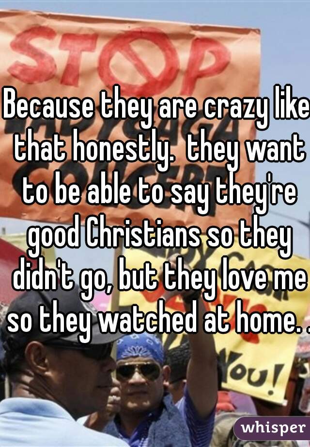 Because they are crazy like that honestly.  they want to be able to say they're good Christians so they didn't go, but they love me so they watched at home. .