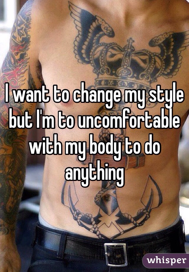 I want to change my style but I'm to uncomfortable with my body to do anything