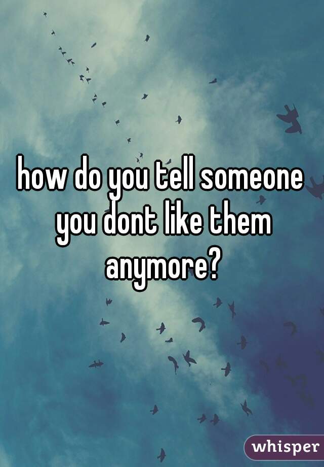 how do you tell someone you dont like them anymore?