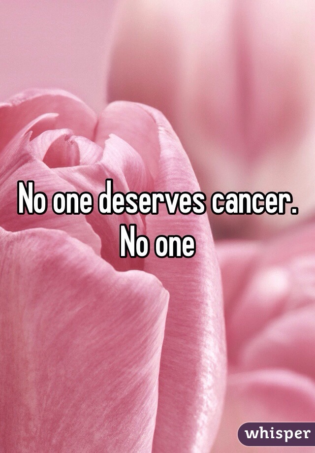 No one deserves cancer.
No one
