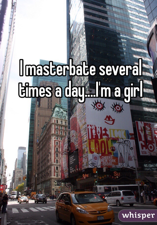 I masterbate several times a day....I'm a girl