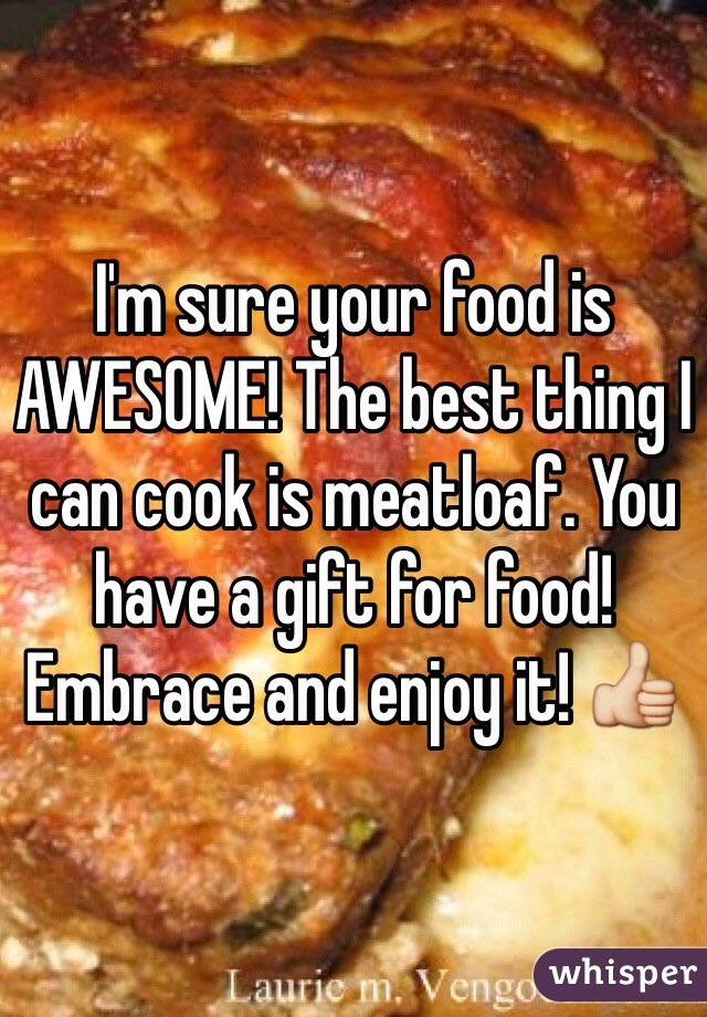 I'm sure your food is AWESOME! The best thing I can cook is meatloaf. You have a gift for food! Embrace and enjoy it! 👍