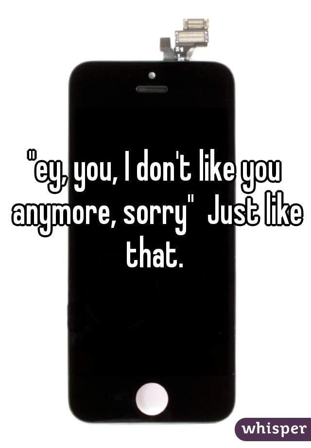 "ey, you, I don't like you anymore, sorry"  Just like that. 