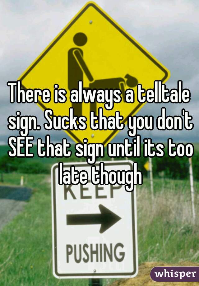 There is always a telltale sign. Sucks that you don't SEE that sign until its too late though