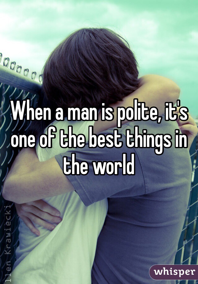 When a man is polite, it's one of the best things in the world