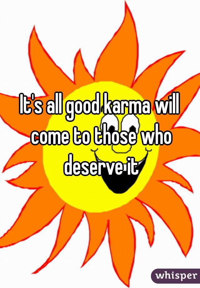 It's all good karma will come to those who deserve it