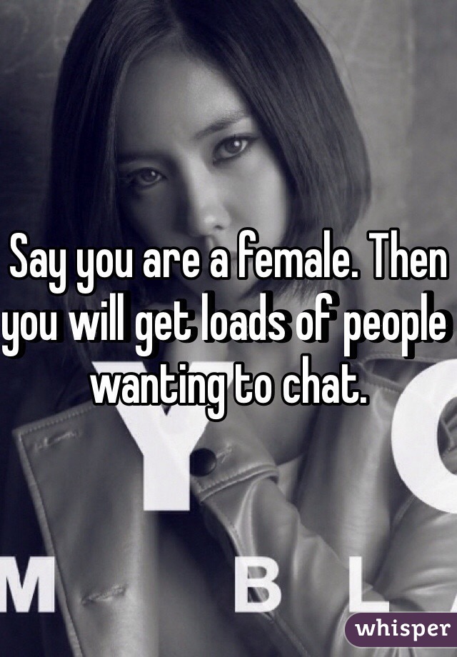 Say you are a female. Then you will get loads of people wanting to chat.